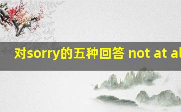 对sorry的五种回答 not at all